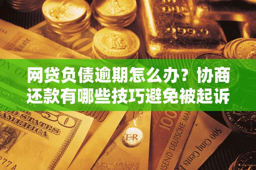 武汉网贷负债逾期怎么办？协商还款有哪些技巧避免被起诉？