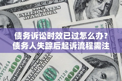武汉债务诉讼时效已过怎么办？债务人失踪后起诉流程需注意什么？