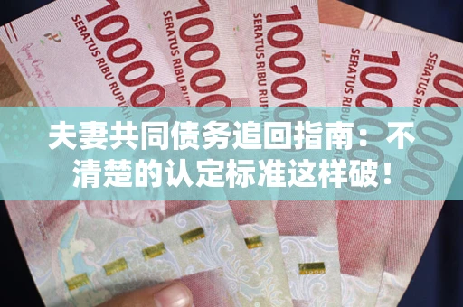 武汉夫妻共同债务追回指南：不清楚的认定标准这样破！
