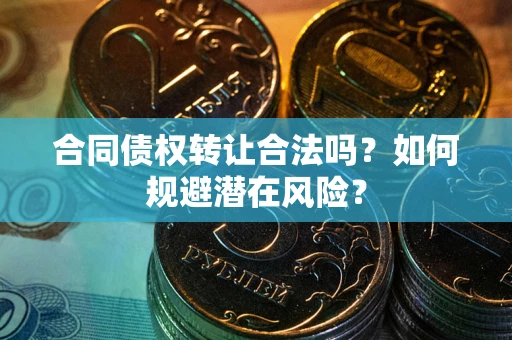 武汉合同债权转让合法吗？如何规避潜在风险？