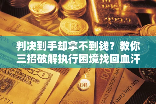 武汉判决到手却拿不到钱？教你三招破解执行困境找回血汗钱
