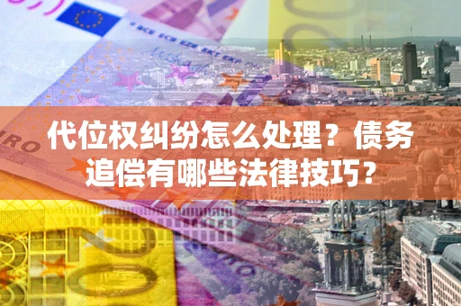 武汉代位权纠纷怎么处理？债务追偿有哪些法律技巧？