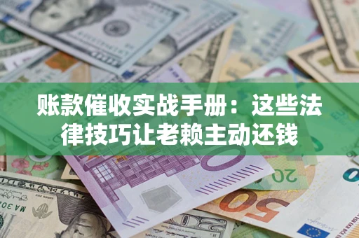 武汉账款催收实战手册：这些法律技巧让老赖主动还钱