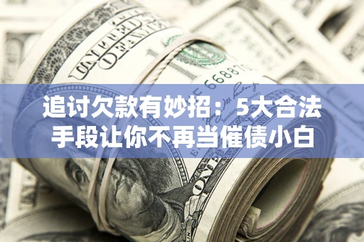 武汉追讨欠款有妙招：5大合法手段让你不再当催债小白