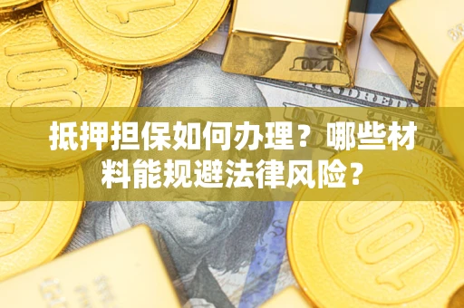 武汉抵押担保如何办理？哪些材料能规避法律风险？
