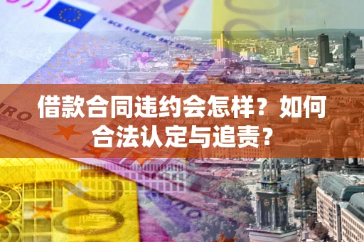 武汉借款合同违约会怎样？如何合法认定与追责？