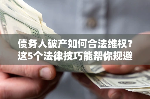 武汉债务人破产如何合法维权？这5个法律技巧能帮你规避风险