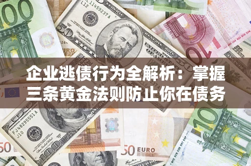 武汉企业逃债行为全解析：掌握三条黄金法则防止你在债务乱局中“踩雷”
