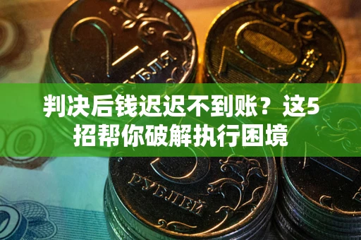 武汉判决后钱迟迟不到账？这5招帮你破解执行困境