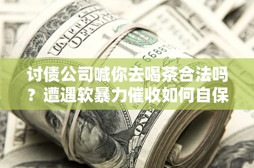 武汉讨债公司喊你去喝茶合法吗？遭遇软暴力催收如何自保？