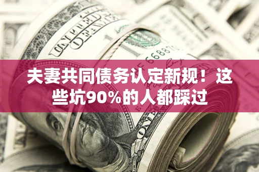 武汉夫妻共同债务认定新规！这些坑90%的人都踩过