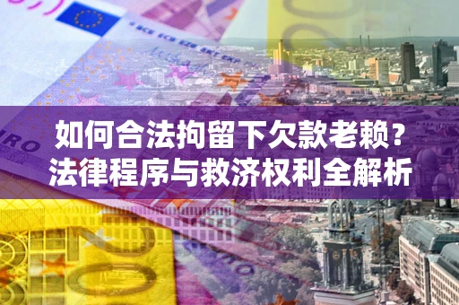 武汉如何合法拘留下欠款老赖？法律程序与救济权利全解析