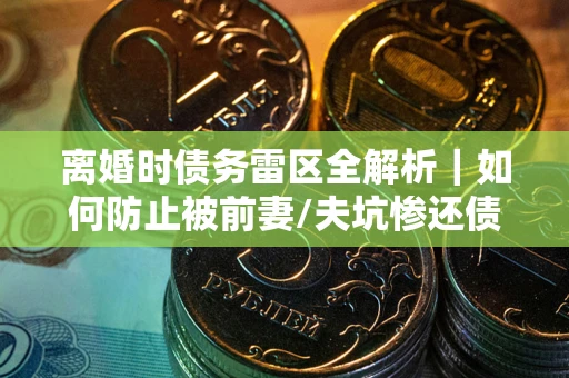 武汉离婚时债务雷区全解析｜如何防止被前妻/夫坑惨还债？