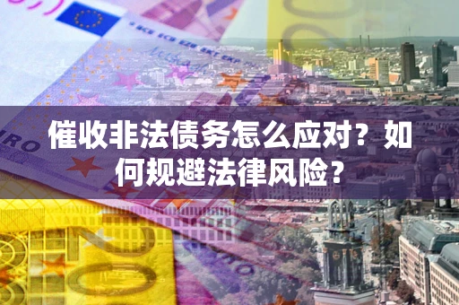 武汉催收非法债务怎么应对？如何规避法律风险？