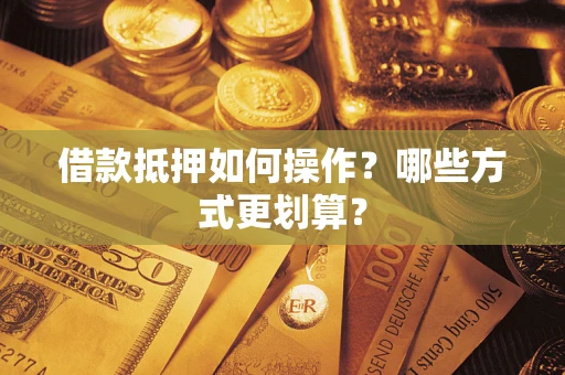 武汉借款抵押如何操作？哪些方式更划算？