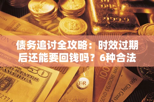 武汉债务追讨全攻略：时效过期后还能要回钱吗？6种合法手段助你维权