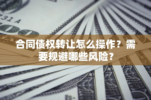 武汉合同债权转让怎么操作？需要规避哪些风险？