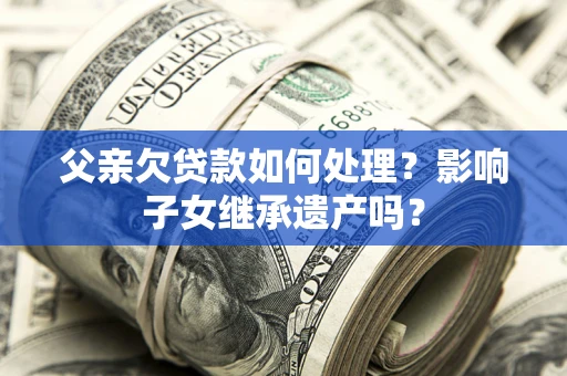武汉父亲欠贷款如何处理？影响子女继承遗产吗？