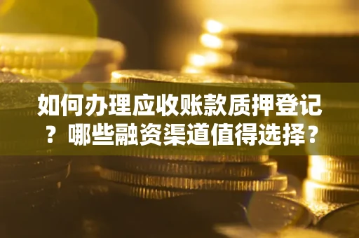 武汉如何办理应收账款质押登记？哪些融资渠道值得选择？