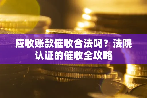 武汉应收账款催收合法吗？法院认证的催收全攻略
