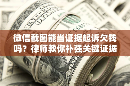 武汉微信截图能当证据起诉欠钱吗？律师教你补强关键证据