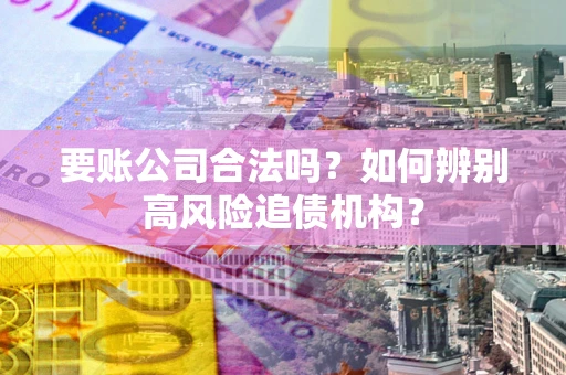 武汉要账公司合法吗？如何辨别高风险追债机构？