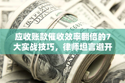 武汉应收账款催收效率翻倍的7大实战技巧，律师坦言避开这些法律雷区最关键