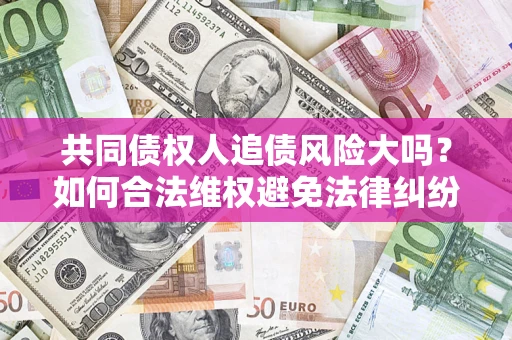 武汉共同债权人追债风险大吗?如何合法维权避免法律纠纷? 武汉共同债权人追债风险大吗?如何合法维权避免法律纠纷?