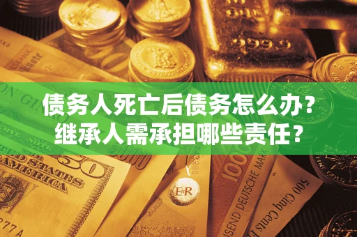 武汉债务人死亡后债务怎么办？继承人需承担哪些责任？