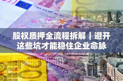 武汉股权质押全流程拆解｜避开这些坑才能稳住企业命脉