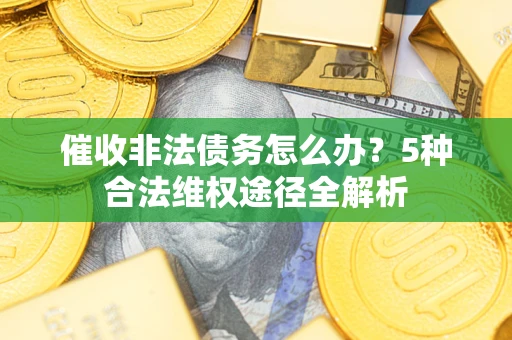 武汉催收非法债务怎么办？5种合法维权途径全解析