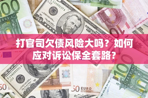 武汉打官司欠债风险大吗？如何应对诉讼保全套路？