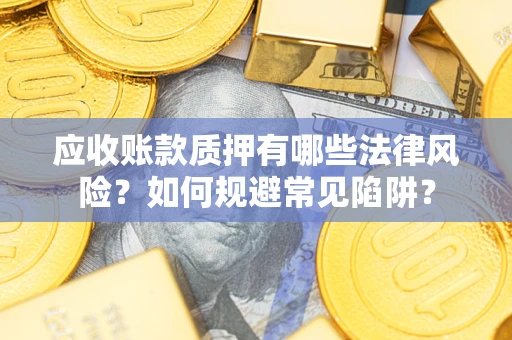 武汉应收账款质押有哪些法律风险？如何规避常见陷阱？