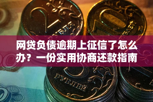 武汉网贷负债逾期上征信了怎么办？一份实用协商还款指南请收好