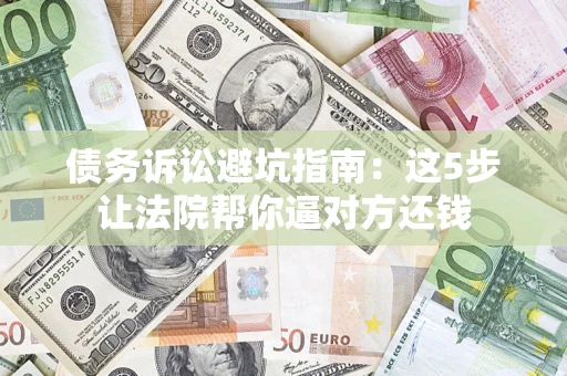 武汉债务诉讼避坑指南：这5步让法院帮你逼对方还钱