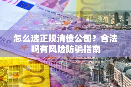 武汉怎么选正规清债公司？合法吗有风险防骗指南
