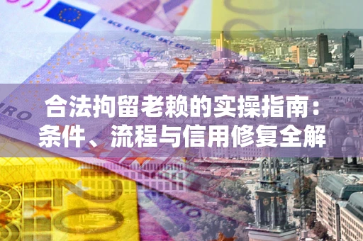 武汉合法拘留老赖的实操指南：条件、流程与信用修复全解析
