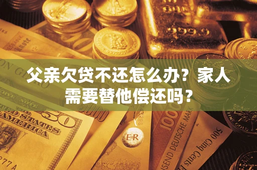 武汉父亲欠贷不还怎么办？家人需要替他偿还吗？