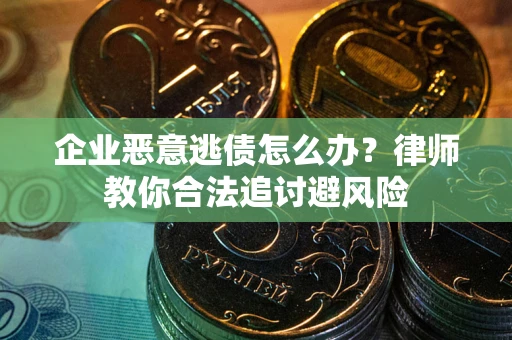 武汉企业恶意逃债怎么办？律师教你合法追讨避风险