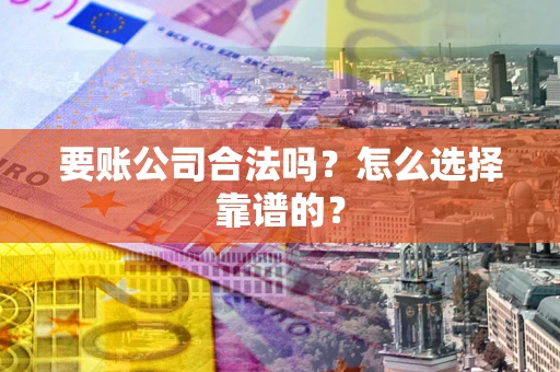 武汉要账公司合法吗？怎么选择靠谱的？