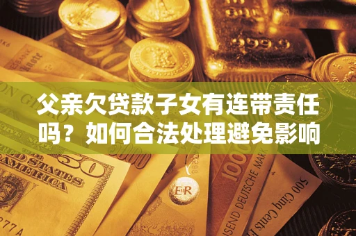 武汉父亲欠贷款子女有连带责任吗？如何合法处理避免影响？