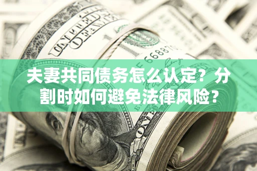武汉夫妻共同债务怎么认定？分割时如何避免法律风险？