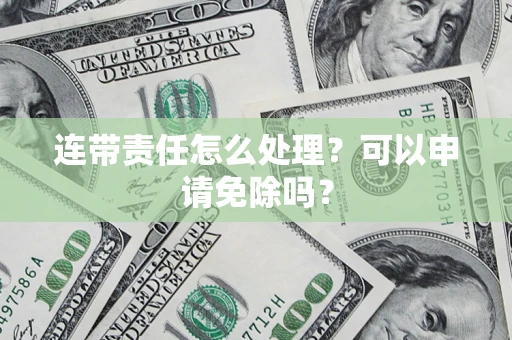 武汉连带责任怎么处理？可以申请免除吗？