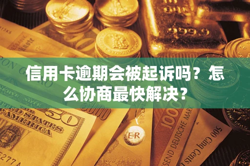 武汉信用卡逾期会被起诉吗？怎么协商最快解决？