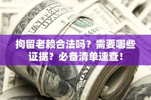 武汉拘留老赖合法吗？需要哪些证据？必备清单速查！