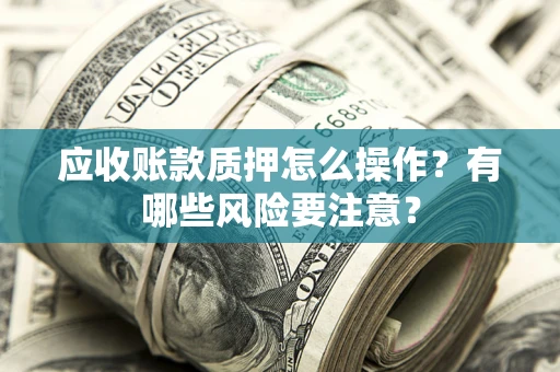 武汉应收账款质押怎么操作？有哪些风险要注意？