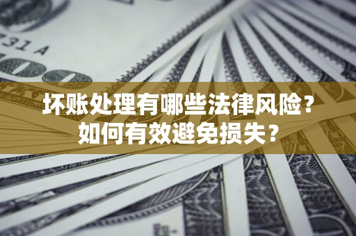 武汉坏账处理有哪些法律风险？如何有效避免损失？