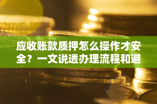 武汉应收账款质押怎么操作才安全？一文说透办理流程和避险绝招